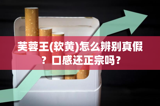 芙蓉王(软黄)怎么辨别真假？口感还正宗吗？